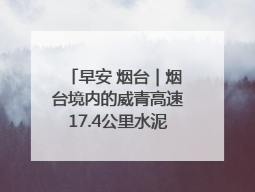 早安 烟台｜烟台境内的威青高速17.4公里水泥路面将进行“白改黑”改造