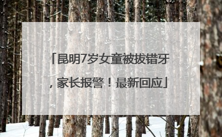 昆明7岁女童被拔错牙，家长报警！最新回应