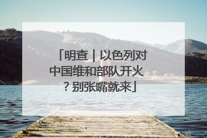 明查｜以色列对中国维和部队开火？别张嘴就来