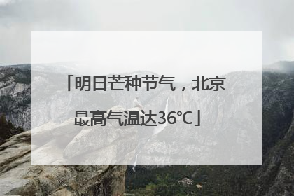 明日芒种节气，北京最高气温达36℃