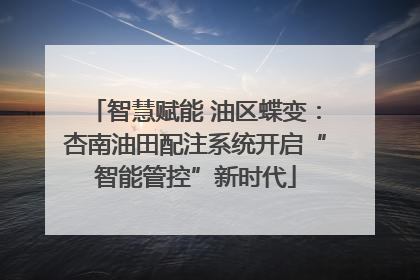 智慧赋能 油区蝶变：杏南油田配注系统开启“智能管控”新时代