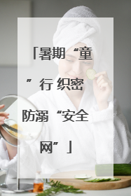 暑期“童”行 织密防溺“安全网”