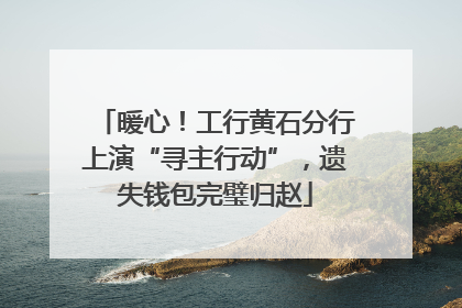 暖心！工行黄石分行上演“寻主行动”，遗失钱包完璧归赵