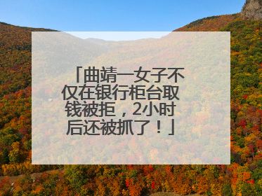曲靖一女子不仅在银行柜台取钱被拒，2小时后还被抓了！
