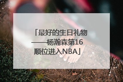 最好的生日礼物——杨瀚森第16顺位进入NBA