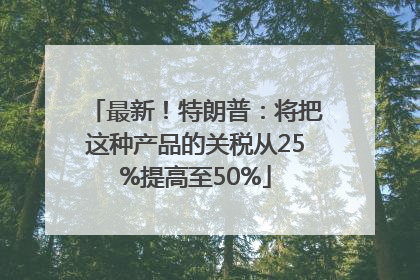 最新！特朗普：将把这种产品的关税从25%提高至50%