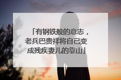 有钢铁般的意志，老兵巴贵祥将自己变成残疾妻儿的靠山
