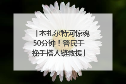 木扎尔特河惊魂50分钟！警民手挽手搭人链救援