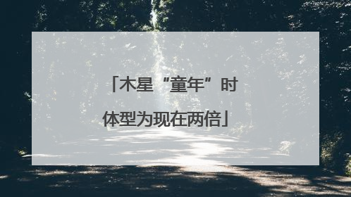 木星“童年”时体型为现在两倍