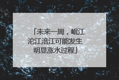 未来一周，岷江沱江涪江可能发生明显涨水过程
