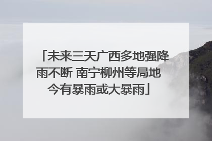 未来三天广西多地强降雨不断 南宁柳州等局地今有暴雨或大暴雨