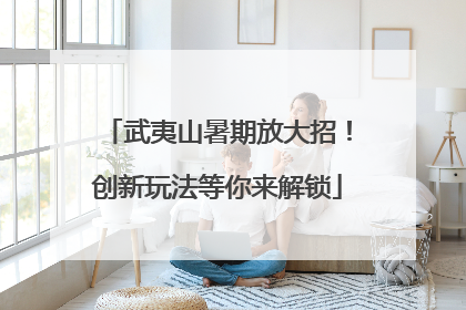 武夷山暑期放大招！创新玩法等你来解锁
