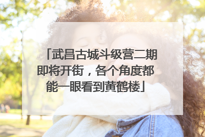 武昌古城斗级营二期即将开街，各个角度都能一眼看到黄鹤楼