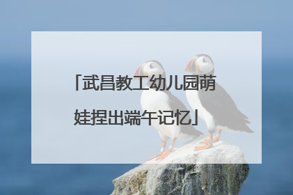 武昌教工幼儿园萌娃捏出端午记忆