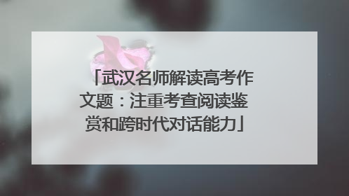 武汉名师解读高考作文题：注重考查阅读鉴赏和跨时代对话能力