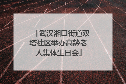 武汉湘口街道双塔社区举办高龄老人集体生日会