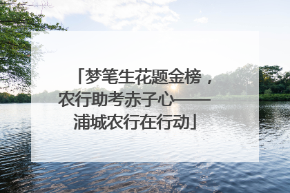 梦笔生花题金榜，农行助考赤子心——浦城农行在行动