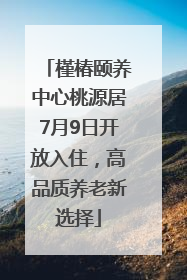 槿椿颐养中心桃源居7月9日开放入住，高品质养老新选择