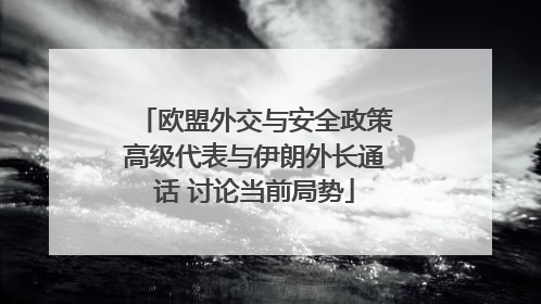 欧盟外交与安全政策高级代表与伊朗外长通话 讨论当前局势