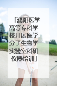 濮阳医学高等专科学校开展医学分子生物学实验室科研仪器培训