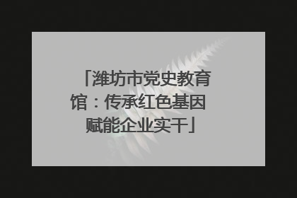 潍坊市党史教育馆：传承红色基因 赋能企业实干