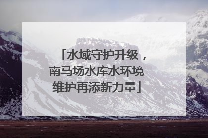 水域守护升级，南马场水库水环境维护再添新力量