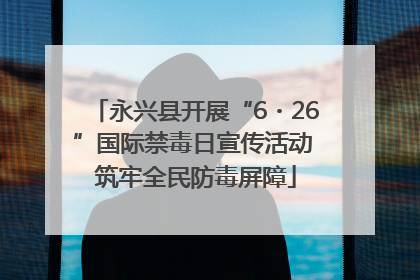 永兴县开展“6・26”国际禁毒日宣传活动 筑牢全民防毒屏障