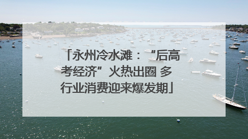 永州冷水滩：“后高考经济”火热出圈 多行业消费迎来爆发期
