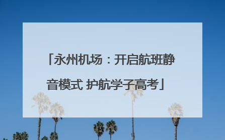 永州机场：开启航班静音模式 护航学子高考