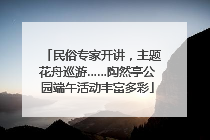 民俗专家开讲，主题花舟巡游……陶然亭公园端午活动丰富多彩