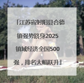 江苏省射阳县合德镇强势跻身2025镇域经济全国500强，排名大幅跃升