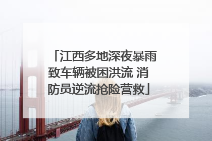 江西多地深夜暴雨致车辆被困洪流 消防员逆流抢险营救
