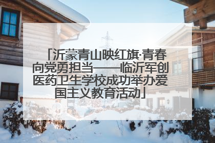 沂蒙青山映红旗·青春向党勇担当——临沂军创医药卫生学校成功举办爱国主义教育活动