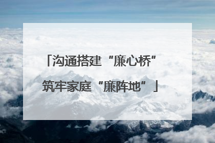 沟通搭建“廉心桥” 筑牢家庭“廉阵地”