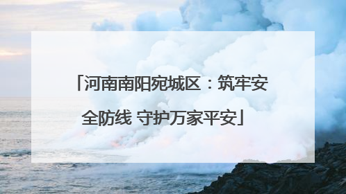 河南南阳宛城区：筑牢安全防线 守护万家平安