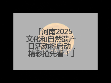 河南2025文化和自然遗产日活动将启动，精彩抢先看！