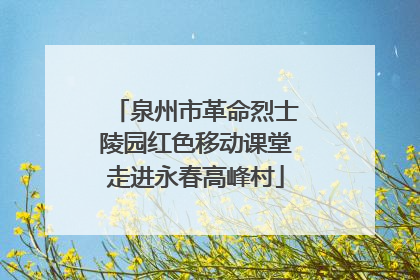 泉州市革命烈士陵园红色移动课堂走进永春高峰村