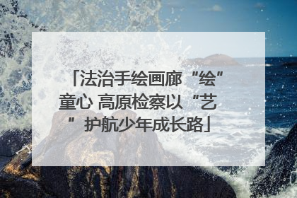 法治手绘画廊“绘”童心 高原检察以“艺”护航少年成长路