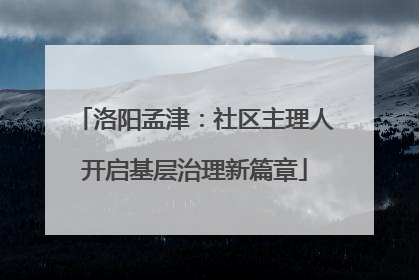 洛阳孟津：社区主理人开启基层治理新篇章