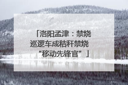 洛阳孟津：禁烧巡逻车成秸秆禁烧“移动先锋官”