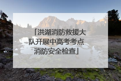 洪湖消防救援大队开展中高考考点消防安全检查