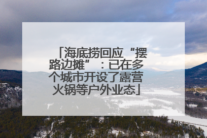 海底捞回应“摆路边摊”：已在多个城市开设了露营火锅等户外业态
