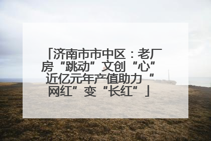 济南市市中区：老厂房“跳动”文创“心” 近亿元年产值助力“网红”变“长红”