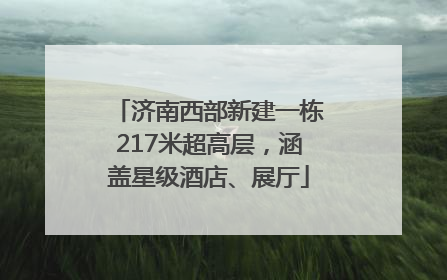 济南西部新建一栋217米超高层，涵盖星级酒店、展厅