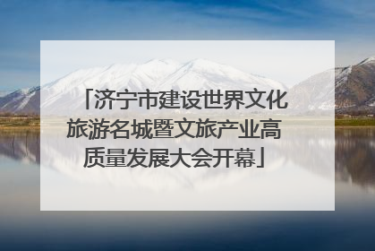 济宁市建设世界文化旅游名城暨文旅产业高质量发展大会开幕