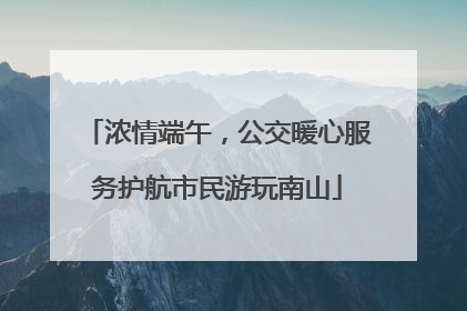 浓情端午，公交暖心服务护航市民游玩南山