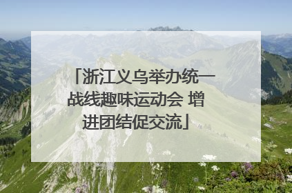 浙江义乌举办统一战线趣味运动会 增进团结促交流