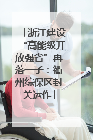 浙江建设“高能级开放强省”再落一子：衢州综保区封关运作