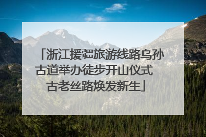 浙江援疆旅游线路乌孙古道举办徒步开山仪式 古老丝路焕发新生