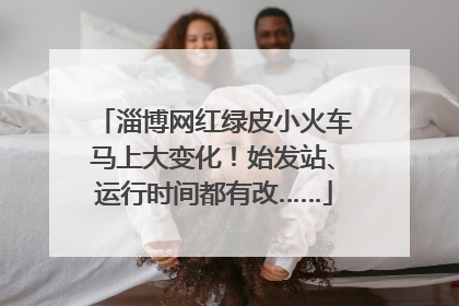 淄博网红绿皮小火车马上大变化！始发站、运行时间都有改……